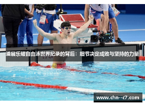 潘展乐破自由泳世界纪录的背后：细节决定成败与坚持的力量
