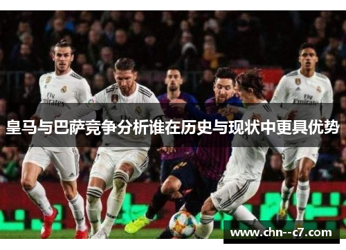 皇马与巴萨竞争分析谁在历史与现状中更具优势