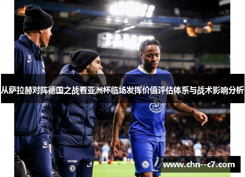 从萨拉赫对阵德国之战看亚洲杯临场发挥价值评估体系与战术影响分析