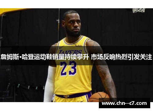 詹姆斯·哈登运动鞋销量持续攀升 市场反响热烈引发关注 詹姆斯·哈登运动鞋销量持续攀升 市场反响热烈引发关注