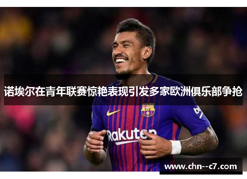 诺埃尔在青年联赛惊艳表现引发多家欧洲俱乐部争抢 诺埃尔在青年联赛惊艳表现引发多家欧洲俱乐部争抢
