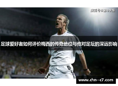 足球爱好者如何评价梅西的传奇地位与他对足坛的深远影响 足球爱好者如何评价梅西的传奇地位与他对足坛的深远影响