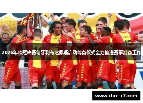 2026年欧冠决赛匈牙利布达佩斯启动筹备仪式全力推进赛事准备工作