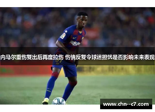 内马尔重伤复出后再度拉伤 伤情反复令球迷担忧是否影响未来表现 内马尔重伤复出后再度拉伤 伤情反复令球迷担忧是否影响未来表现
