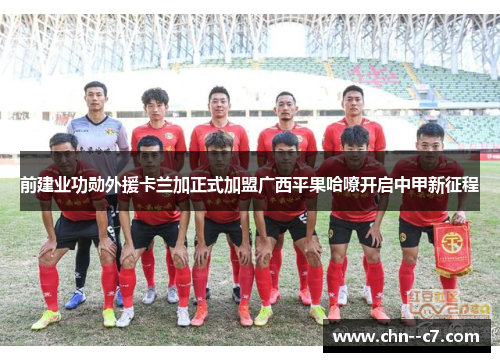 前建业功勋外援卡兰加正式加盟广西平果哈嘹开启中甲新征程 前建业功勋外援卡兰加正式加盟广西平果哈嘹开启中甲新征程