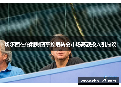 切尔西在伯利财团掌控后转会市场高额投入引热议 切尔西在伯利财团掌控后转会市场高额投入引热议