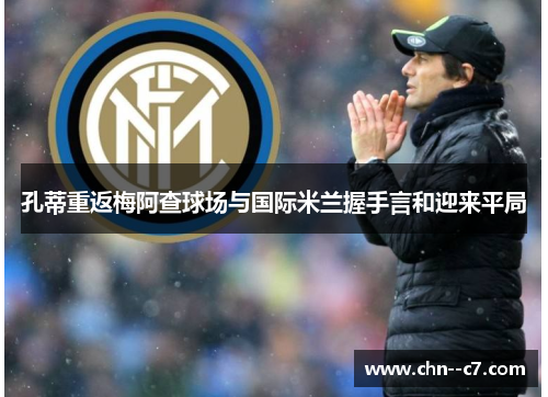 孔蒂重返梅阿查球场与国际米兰握手言和迎来平局 孔蒂重返梅阿查球场与国际米兰握手言和迎来平局