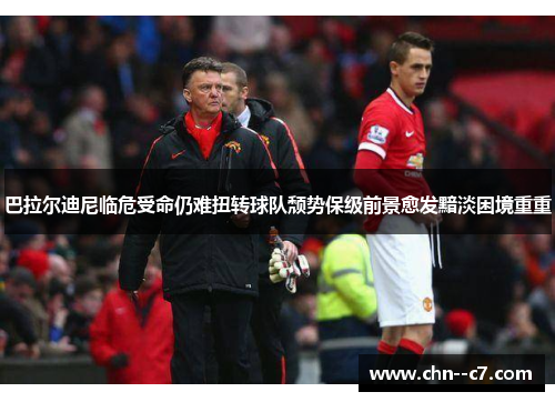巴拉尔迪尼临危受命仍难扭转球队颓势保级前景愈发黯淡困境重重 巴拉尔迪尼临危受命仍难扭转球队颓势保级前景愈发黯淡困境重重