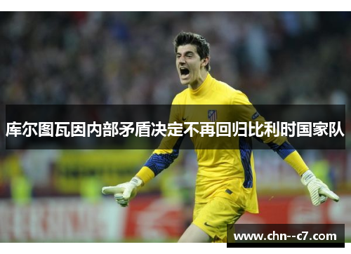 库尔图瓦因内部矛盾决定不再回归比利时国家队 库尔图瓦因内部矛盾决定不再回归比利时国家队