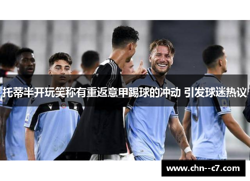 托蒂半开玩笑称有重返意甲踢球的冲动 引发球迷热议 托蒂半开玩笑称有重返意甲踢球的冲动 引发球迷热议