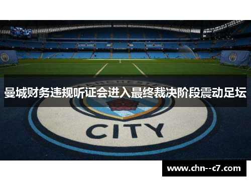 曼城财务违规听证会进入最终裁决阶段震动足坛