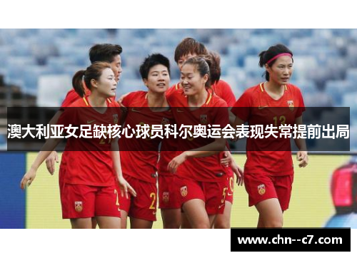 澳大利亚女足缺核心球员科尔奥运会表现失常提前出局 澳大利亚女足缺核心球员科尔奥运会表现失常提前出局