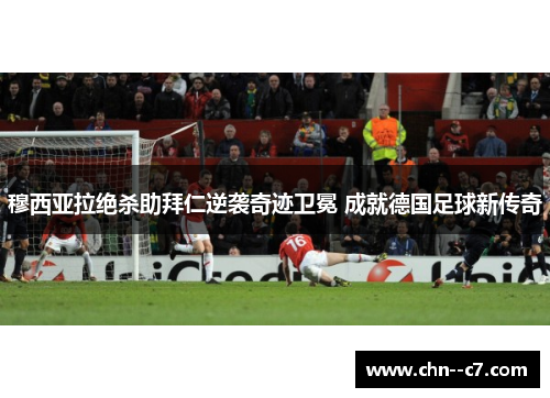 穆西亚拉绝杀助拜仁逆袭奇迹卫冕 成就德国足球新传奇 穆西亚拉绝杀助拜仁逆袭奇迹卫冕 成就德国足球新传奇