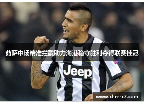 茹萨中场精准拦截助力海港稳守胜利夺得联赛桂冠 茹萨中场精准拦截助力海港稳守胜利夺得联赛桂冠