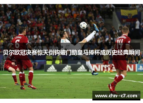 贝尔欧冠决赛惊天倒钩破门助皇马捧杯成历史经典瞬间