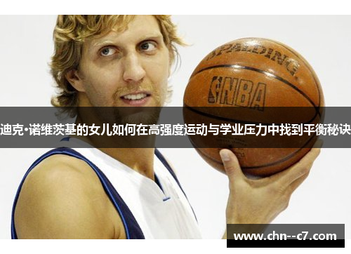 迪克·诺维茨基的女儿如何在高强度运动与学业压力中找到平衡秘诀