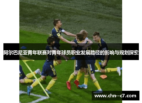 阿尔巴尼亚青年联赛对青年球员职业发展路径的影响与规划探索