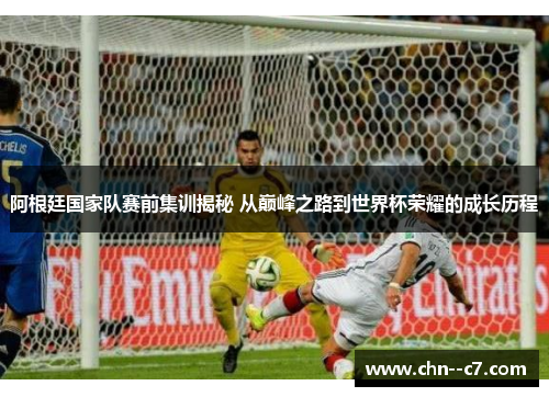 阿根廷国家队赛前集训揭秘 从巅峰之路到世界杯荣耀的成长历程