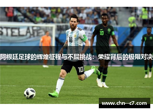 阿根廷足球的辉煌征程与不屈挑战：荣耀背后的极限对决