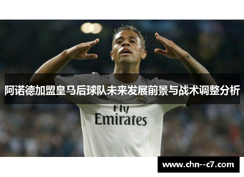 阿诺德加盟皇马后球队未来发展前景与战术调整分析