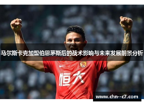 马尔斯卡克加盟伯恩茅斯后的战术影响与未来发展前景分析