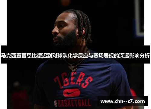 马克西直言恩比德迟到对球队化学反应与赛场表现的深远影响分析