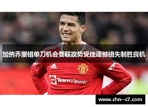 加纳乔屡错单刀机会曼联攻势受挫遗憾错失制胜良机