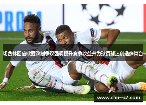 切费林回应欧冠改制争议强调提升竞争收益并为球员球迷创造多舞台