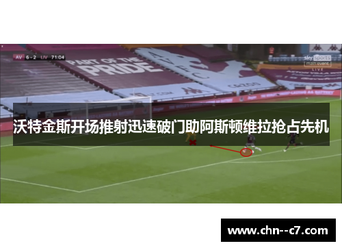 沃特金斯开场推射迅速破门助阿斯顿维拉抢占先机