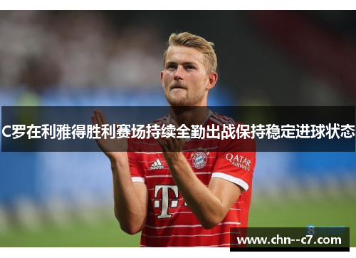 C罗在利雅得胜利赛场持续全勤出战保持稳定进球状态