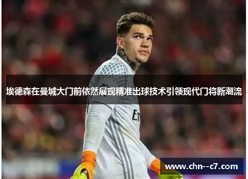 埃德森在曼城大门前依然展现精准出球技术引领现代门将新潮流