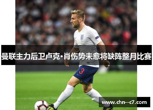 曼联主力后卫卢克·肖伤势未愈将缺阵整月比赛