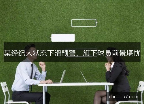 某经纪人状态下滑预警，旗下球员前景堪忧