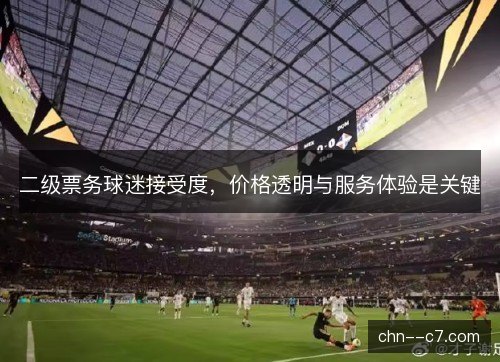 二级票务球迷接受度，价格透明与服务体验是关键