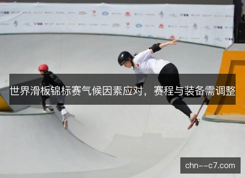 世界滑板锦标赛气候因素应对,赛程与装备需调整 世界滑板锦标赛气候因素应对,赛程与装备需调整